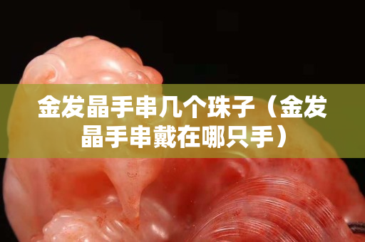 金发晶手串几个珠子（金发晶手串戴在哪只手）