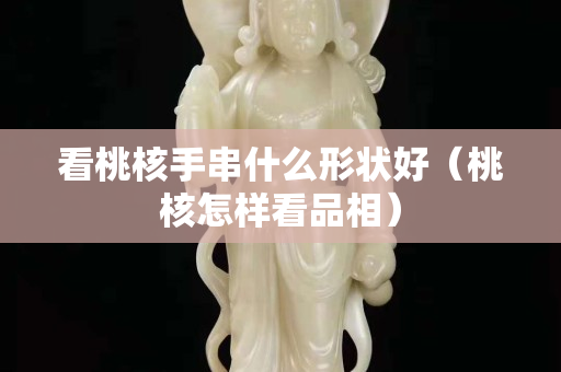 看桃核手串什么形状好（桃核怎样看品相）