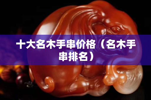 十大名木手串价格（名木手串排名）