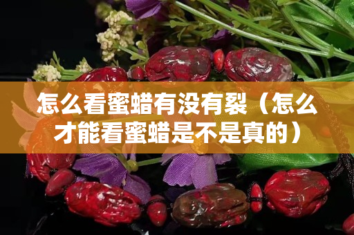 怎么看蜜蜡有没有裂（怎么才能看蜜蜡是不是真的）