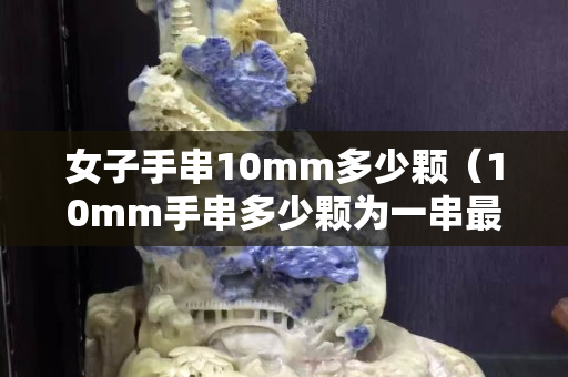 女子手串10mm多少颗（10mm手串多少颗为一串最好）
