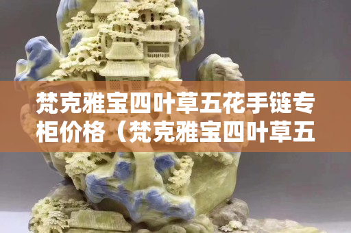 梵克雅宝四叶草五花手链专柜价格（梵克雅宝四叶草五花手链价格官网）