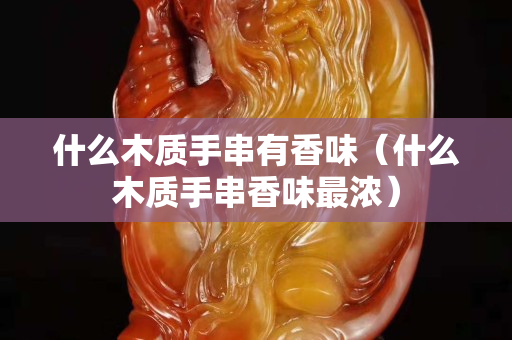 什么木质手串有香味（什么木质手串香味最浓）