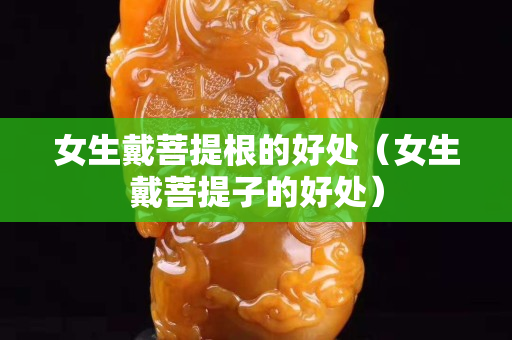 女生戴菩提根的好处（女生戴菩提子的好处）