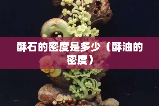 酥石的密度是多少（酥油的密度）