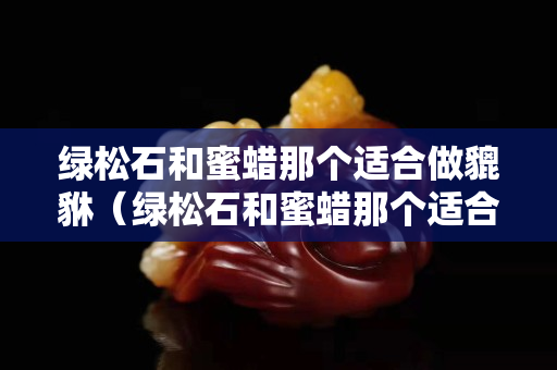 绿松石和蜜蜡那个适合做貔貅（绿松石和蜜蜡那个适合做貔貅吗）