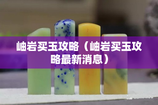 岫岩买玉攻略（岫岩买玉攻略最新消息）