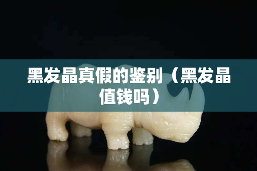 黑发晶真假的鉴别（黑发晶值钱吗）