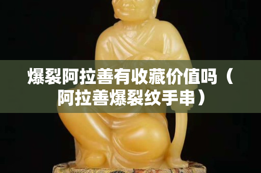 爆裂阿拉善有收藏价值吗（阿拉善爆裂纹手串）