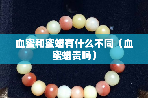 血蜜和蜜蜡有什么不同（血蜜蜡贵吗）