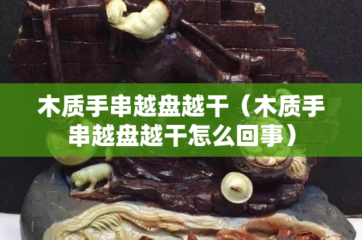 木质手串越盘越干（木质手串越盘越干怎么回事）