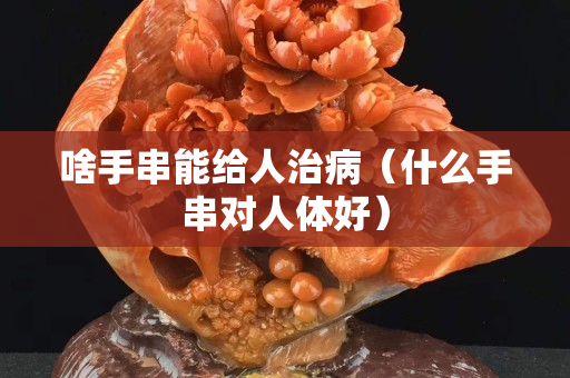啥手串能给人治病（什么手串对人体好）