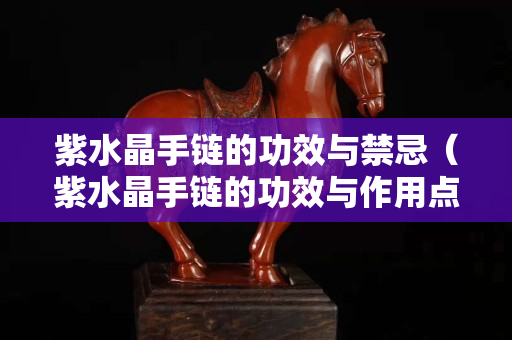 紫水晶手链的功效与禁忌（紫水晶手链的功效与作用点）