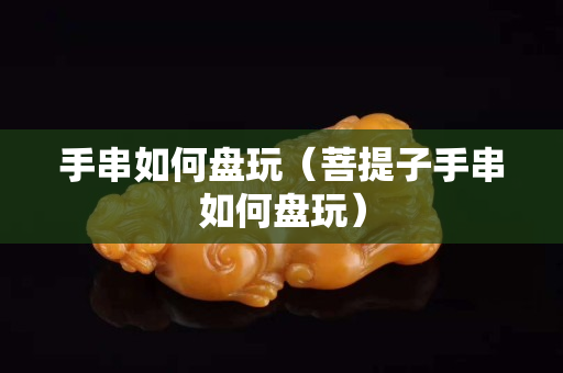 手串如何盘玩（菩提子手串如何盘玩）