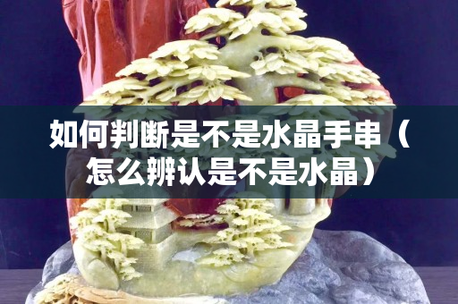 如何判断是不是水晶手串（怎么辨认是不是水晶）