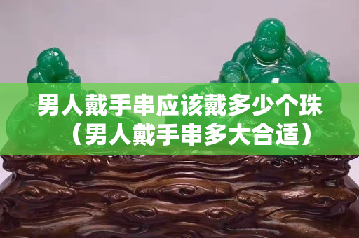 男人戴手串应该戴多少个珠（男人戴手串多大合适）
