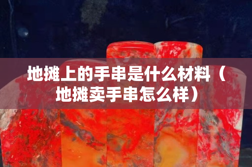 地摊上的手串是什么材料（地摊卖手串怎么样）