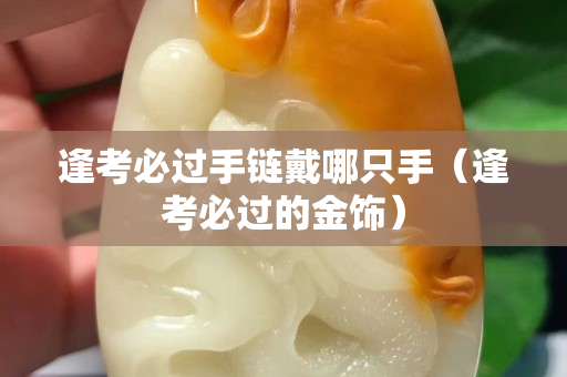 逢考必过手链戴哪只手（逢考必过的金饰）
