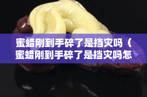 蜜蜡刚到手碎了是挡灾吗（蜜蜡刚到手碎了是挡灾吗怎么办）