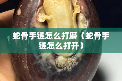 蛇骨手链怎么打磨（蛇骨手链怎么打开）