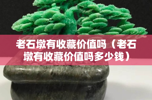 老石墩有收藏价值吗（老石墩有收藏价值吗多少钱）