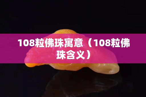 108粒佛珠寓意（108粒佛珠含义）
