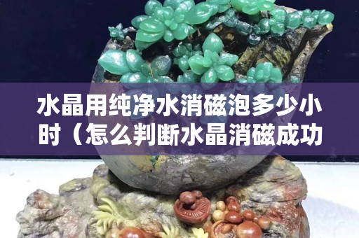 水晶用纯净水消磁泡多少小时（怎么判断水晶消磁成功）