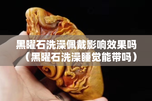 黑曜石洗澡佩戴影响效果吗（黑曜石洗澡睡觉能带吗）