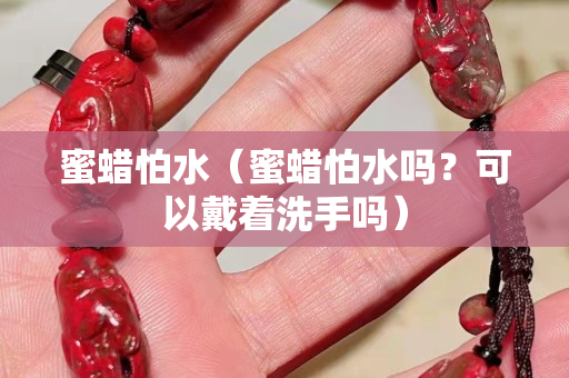 蜜蜡怕水（蜜蜡怕水吗？可以戴着洗手吗）