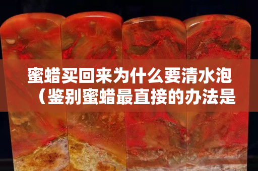 蜜蜡买回来为什么要清水泡（鉴别蜜蜡最直接的办法是什么）