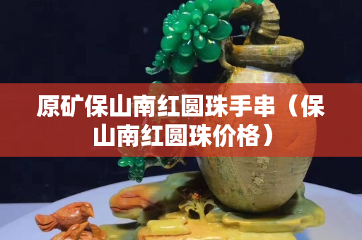 原矿保山南红圆珠手串（保山南红圆珠价格）