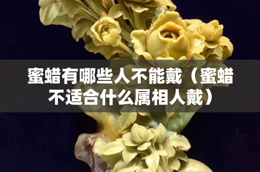 蜜蜡有哪些人不能戴（蜜蜡不适合什么属相人戴）