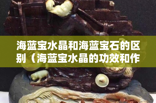 海蓝宝水晶和海蓝宝石的区别（海蓝宝水晶的功效和作用）
