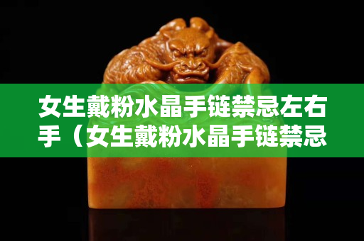 女生戴粉水晶手链禁忌左右手（女生戴粉水晶手链禁忌有哪些）