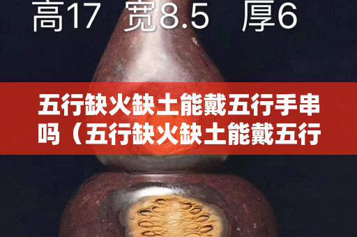 五行缺火缺土能戴五行手串吗（五行缺火缺土能戴五行手串吗女）