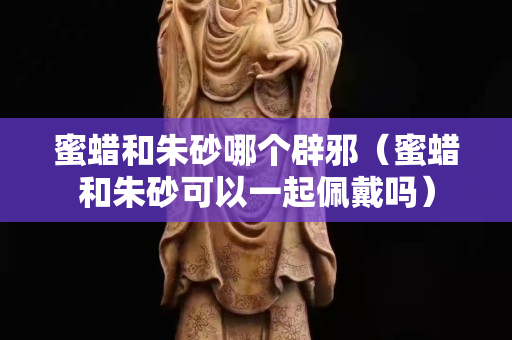 蜜蜡和朱砂哪个辟邪（蜜蜡和朱砂可以一起佩戴吗）