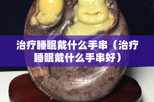 治疗睡眠戴什么手串（治疗睡眠戴什么手串好）