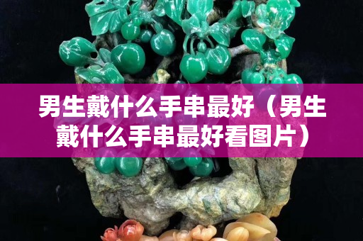 男生戴什么手串最好（男生戴什么手串最好看图片）
