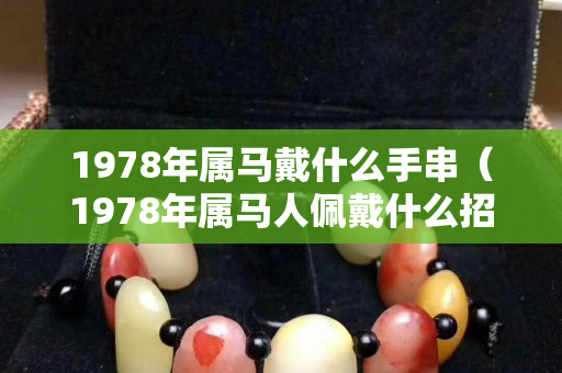 1978年属马戴什么手串（1978年属马人佩戴什么招财）