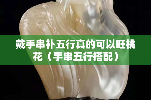 戴手串补五行真的可以旺桃花（手串五行搭配）