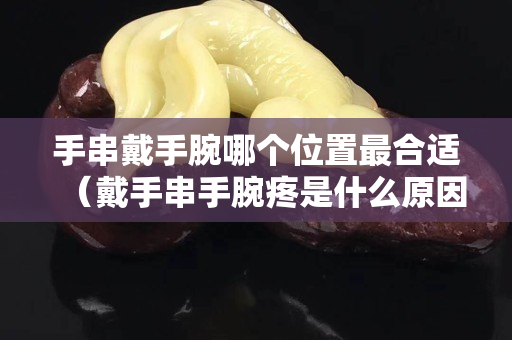 手串戴手腕哪个位置最合适（戴手串手腕疼是什么原因）