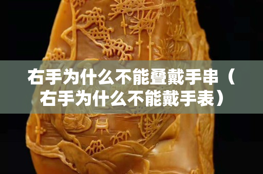 右手为什么不能叠戴手串（右手为什么不能戴手表）