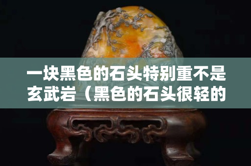 一块黑色的石头特别重不是玄武岩（黑色的石头很轻的是什么）