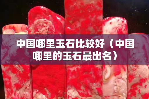 中国哪里玉石比较好（中国哪里的玉石最出名）