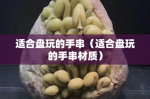 适合盘玩的手串（适合盘玩的手串材质）