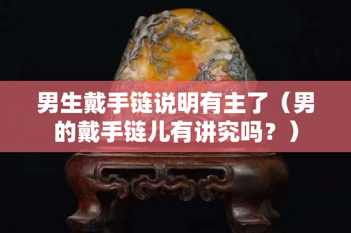 男生戴手链说明有主了（男的戴手链儿有讲究吗？）