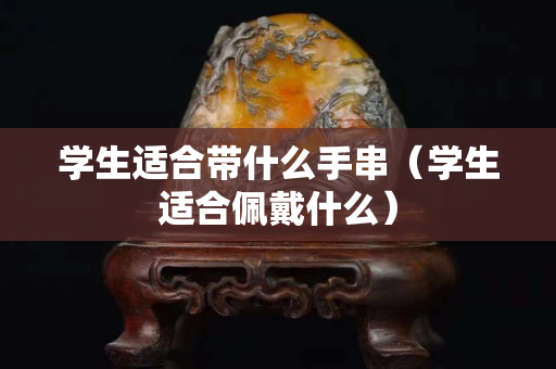 学生适合带什么手串（学生适合佩戴什么）