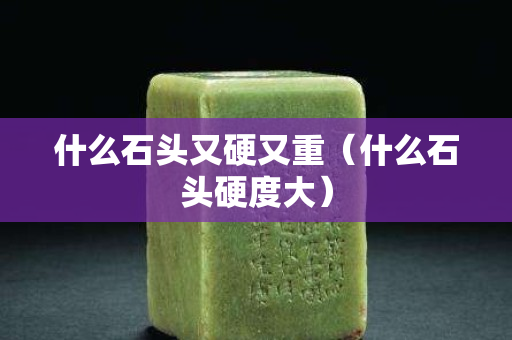 什么石头又硬又重（什么石头硬度大）