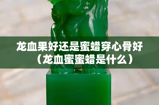 龙血果好还是蜜蜡穿心骨好（龙血蜜蜜蜡是什么）