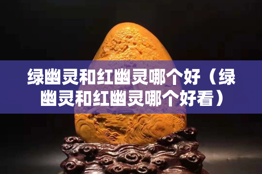 绿幽灵和红幽灵哪个好（绿幽灵和红幽灵哪个好看）